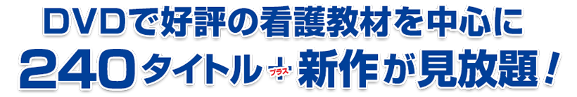 DVDで好評の看護教材を中心に240タイトル+新作が見放題！