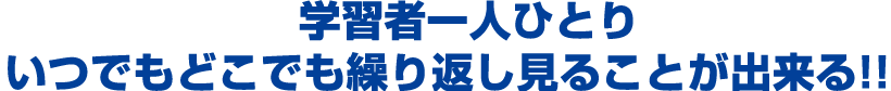 学習者一人ひとり いつでもどこでも繰り返し見ることが出来る!